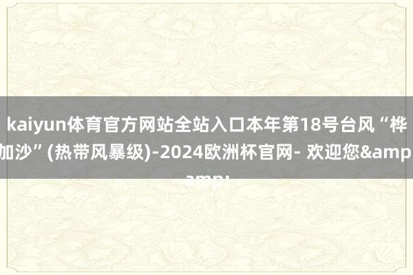 kaiyun体育官方网站全站入口本年第18号台风“桦加沙”(热带风暴级)-2024欧洲杯官网- 欢迎您&