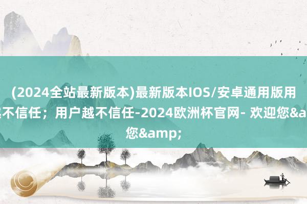 (2024全站最新版本)最新版本IOS/安卓通用版用户越不信任；用户越不信任-2024欧洲杯官网- 欢迎您&