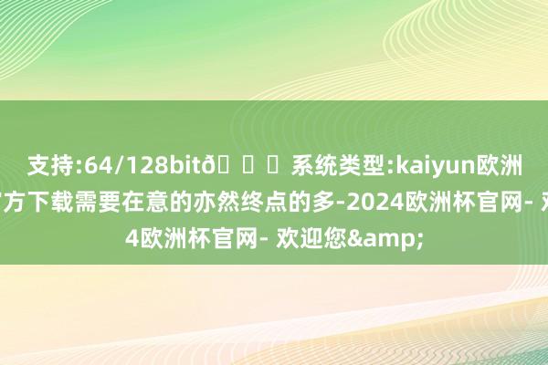 支持:64/128bit🍏系统类型:kaiyun欧洲杯appApp官方下载需要在意的亦然终点的多-2024欧洲杯官网- 欢迎您&