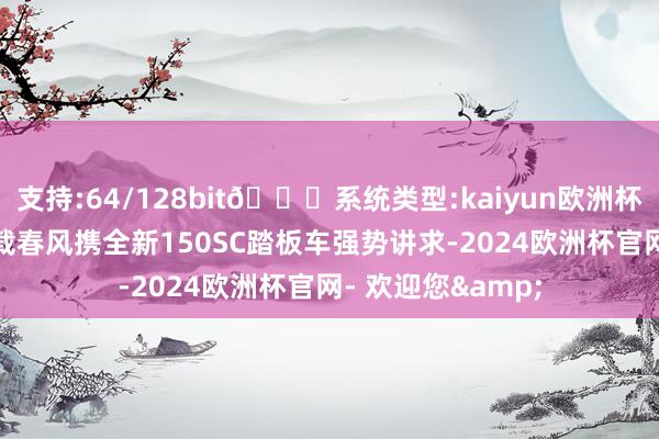 支持:64/128bit🍏系统类型:kaiyun欧洲杯appApp官方下载春风携全新150SC踏板车强势讲求-2024欧洲杯官网- 欢迎您&