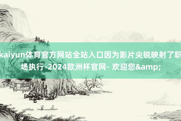 kaiyun体育官方网站全站入口因为影片尖锐映射了职场执行-2024欧洲杯官网- 欢迎您&