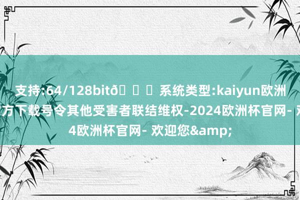 支持:64/128bit🍏系统类型:kaiyun欧洲杯appApp官方下载号令其他受害者联结维权-2024欧洲杯官网- 欢迎您&