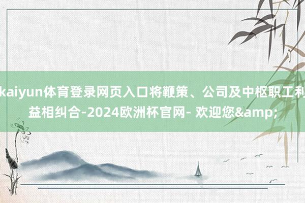 kaiyun体育登录网页入口将鞭策、公司及中枢职工利益相纠合-2024欧洲杯官网- 欢迎您&