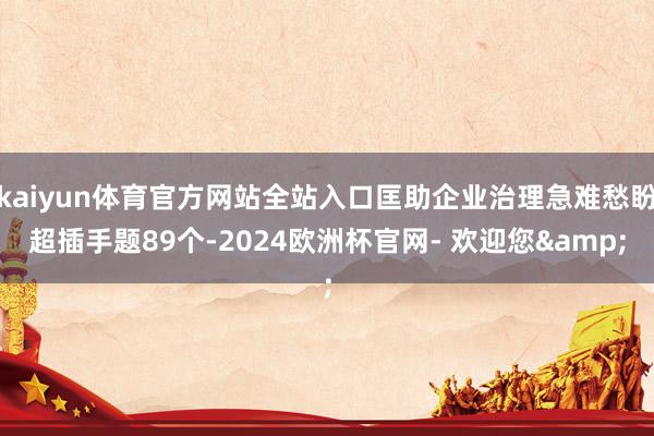 kaiyun体育官方网站全站入口匡助企业治理急难愁盼超插手题89个-2024欧洲杯官网- 欢迎您&
