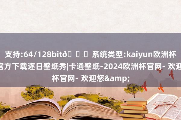 支持:64/128bit🍏系统类型:kaiyun欧洲杯appApp官方下载逐日壁纸秀|卡通壁纸-2024欧洲杯官网- 欢迎您&