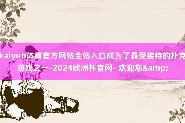 kaiyun体育官方网站全站入口成为了最受接待的扑克游戏之一-2024欧洲杯官网- 欢迎您&