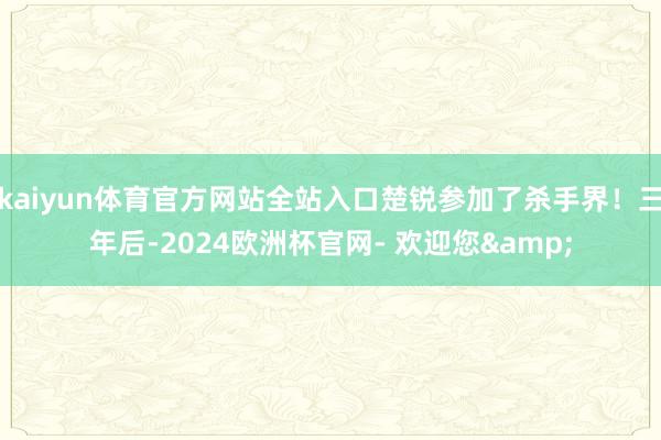 kaiyun体育官方网站全站入口楚锐参加了杀手界！三年后-2024欧洲杯官网- 欢迎您&