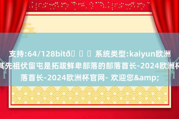 支持:64/128bit🍏系统类型:kaiyun欧洲杯appApp官方下载其先祖伏留屯是拓跋鲜卑部落的部落首长-2024欧洲杯官网- 欢迎您&
