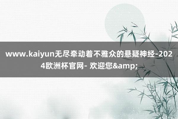 www.kaiyun无尽牵动着不雅众的悬疑神经-2024欧洲杯官网- 欢迎您&