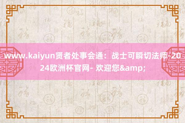 www.kaiyun贤者处事会通：战士可瞬切法师-2024欧洲杯官网- 欢迎您&