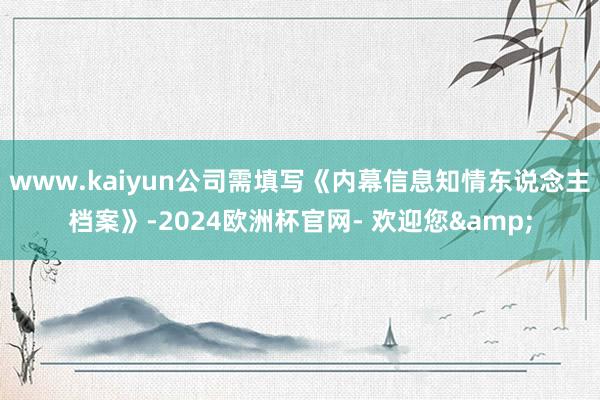 www.kaiyun公司需填写《内幕信息知情东说念主档案》-2024欧洲杯官网- 欢迎您&