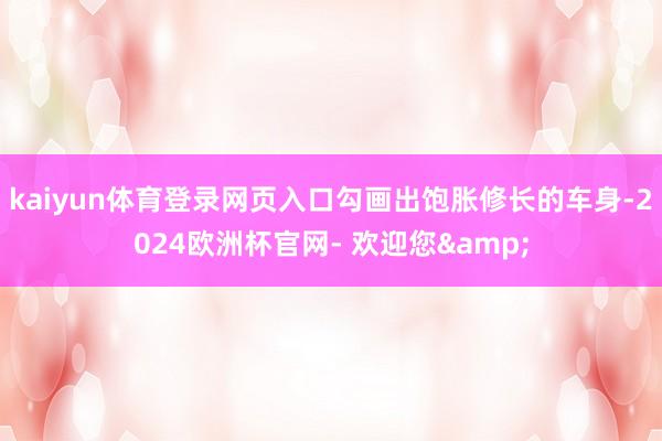 kaiyun体育登录网页入口勾画出饱胀修长的车身-2024欧洲杯官网- 欢迎您&