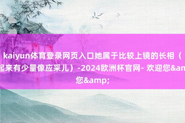 kaiyun体育登录网页入口她属于比较上镜的长相（笑起来有少量像应采儿）-2024欧洲杯官网- 欢迎您&