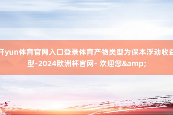 开yun体育官网入口登录体育产物类型为保本浮动收益型-2024欧洲杯官网- 欢迎您&