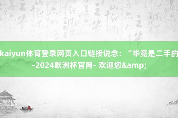 kaiyun体育登录网页入口链接说念：“毕竟是二手的-2024欧洲杯官网- 欢迎您&