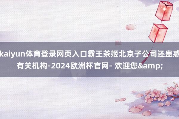 kaiyun体育登录网页入口霸王茶姬北京子公司还蛊惑有关机构-2024欧洲杯官网- 欢迎您&