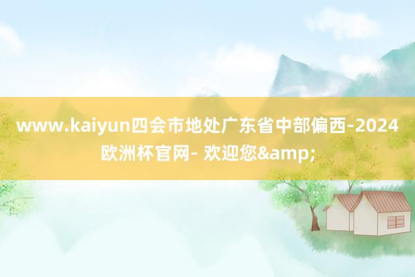 www.kaiyun　　四会市地处广东省中部偏西-2024欧洲杯官网- 欢迎您&
