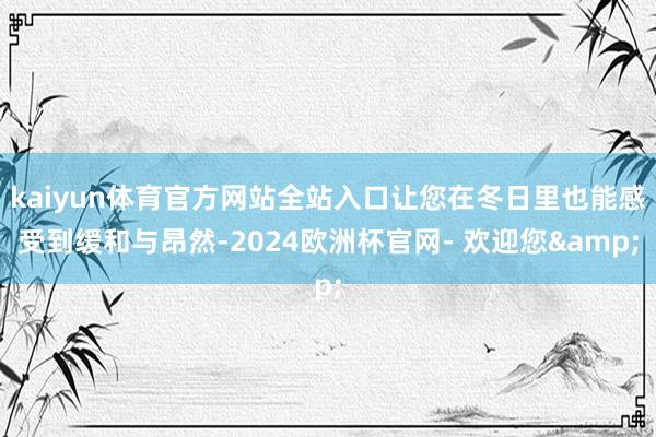 kaiyun体育官方网站全站入口让您在冬日里也能感受到缓和与昂然-2024欧洲杯官网- 欢迎您&