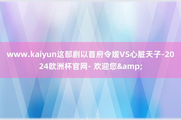 www.kaiyun这部剧以首府令嫒VS心脏天子-2024欧洲杯官网- 欢迎您&