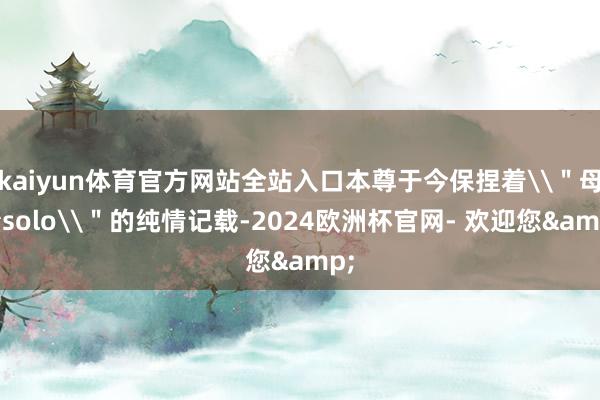 kaiyun体育官方网站全站入口本尊于今保捏着\＂母胎solo\＂的纯情记载-2024欧洲杯官网- 欢迎您&