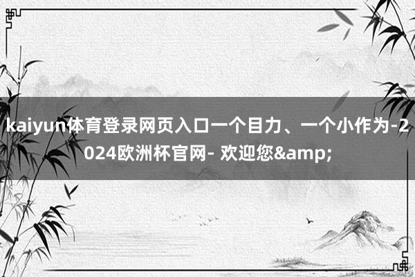 kaiyun体育登录网页入口一个目力、一个小作为-2024欧洲杯官网- 欢迎您&