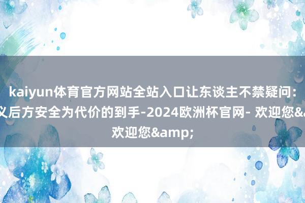 kaiyun体育官方网站全站入口让东谈主不禁疑问：以就义后方安全为代价的到手-2024欧洲杯官网- 欢迎您&