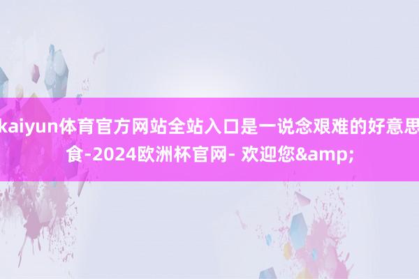 kaiyun体育官方网站全站入口是一说念艰难的好意思食-2024欧洲杯官网- 欢迎您&