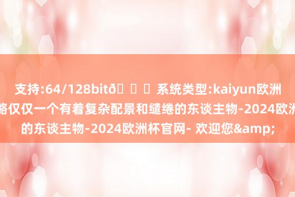 支持:64/128bit🍏系统类型:kaiyun欧洲杯appApp官方下载简略仅仅一个有着复杂配景和缱绻的东谈主物-2024欧洲杯官网- 欢迎您&