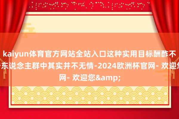 kaiyun体育官方网站全站入口这种实用目标酬酢不雅在闲居东说念主群中其实并不无情-2024欧洲杯官网- 欢迎您&