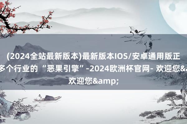 (2024全站最新版本)最新版本IOS/安卓通用版正成为多个行业的 “恶果引擎”-2024欧洲杯官网- 欢迎您&