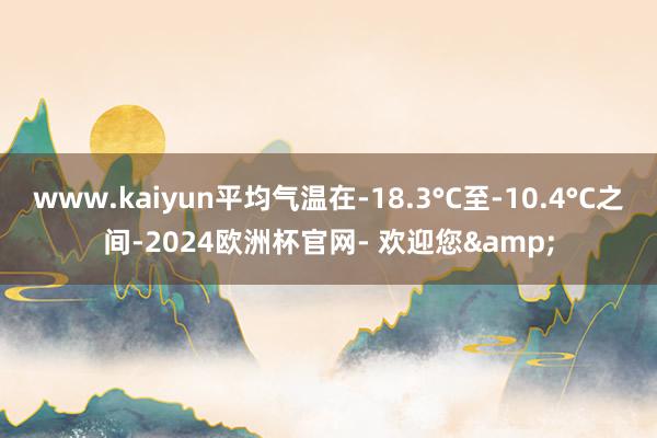 www.kaiyun平均气温在-18.3°C至-10.4°C之间-2024欧洲杯官网- 欢迎您&