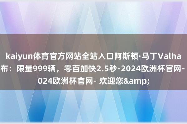 kaiyun体育官方网站全站入口阿斯顿·马丁Valhalla旗舰超跑发布：限量999辆，零百加快2.5秒-2024欧洲杯官网- 欢迎您&