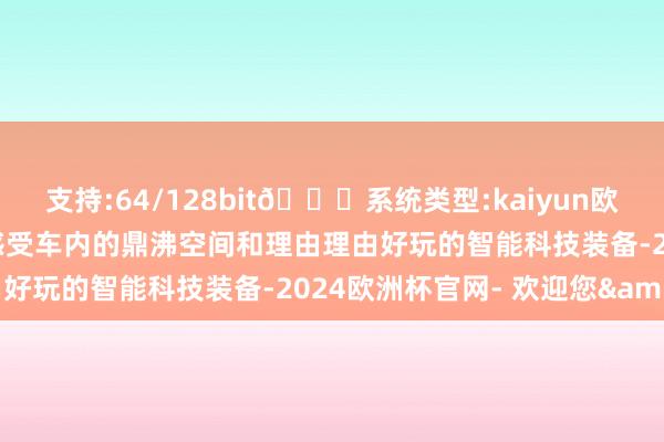 支持:64/128bit🍏系统类型:kaiyun欧洲杯appApp官方下载感受车内的鼎沸空间和理由理由好玩的智能科技装备-2024欧洲杯官网- 欢迎您&