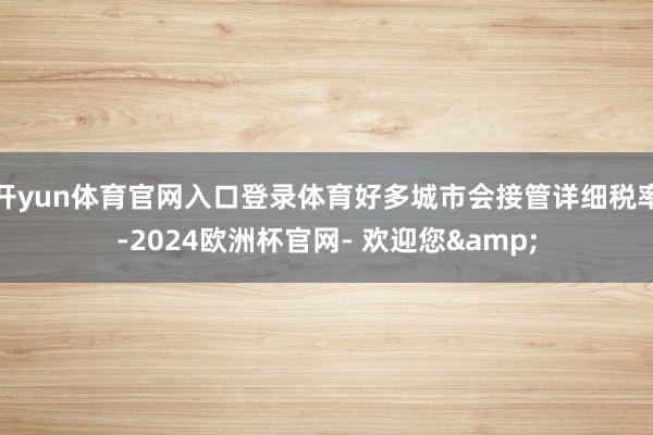 开yun体育官网入口登录体育好多城市会接管详细税率-2024欧洲杯官网- 欢迎您&