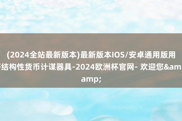 (2024全站最新版本)最新版本IOS/安卓通用版用好结构性货币计谋器具-2024欧洲杯官网- 欢迎您&