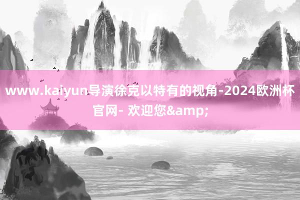 www.kaiyun导演徐克以特有的视角-2024欧洲杯官网- 欢迎您&