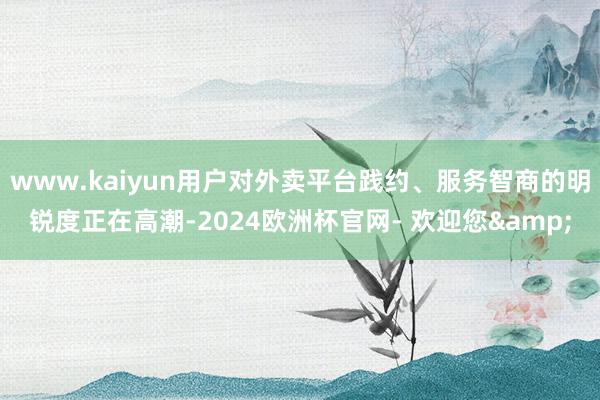 www.kaiyun用户对外卖平台践约、服务智商的明锐度正在高潮-2024欧洲杯官网- 欢迎您&