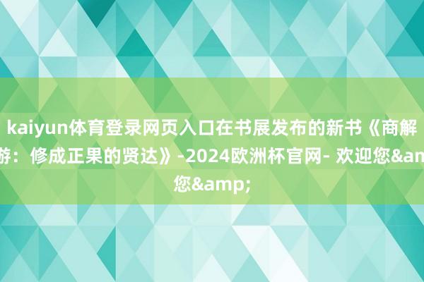 kaiyun体育登录网页入口在书展发布的新书《商解西游：修成正果的贤达》-2024欧洲杯官网- 欢迎您&