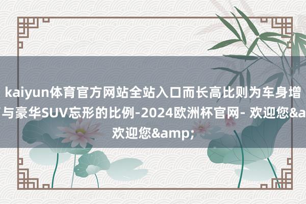 kaiyun体育官方网站全站入口而长高比则为车身增添了与豪华SUV忘形的比例-2024欧洲杯官网- 欢迎您&