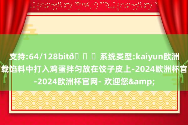 支持:64/128bit🍏系统类型:kaiyun欧洲杯appApp官方下载馅料中打入鸡蛋拌匀放在饺子皮上-2024欧洲杯官网- 欢迎您&