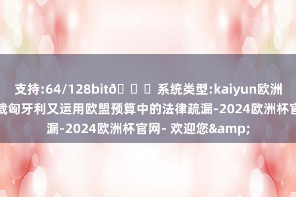 支持:64/128bit🍏系统类型:kaiyun欧洲杯appApp官方下载匈牙利又运用欧盟预算中的法律疏漏-2024欧洲杯官网- 欢迎您&