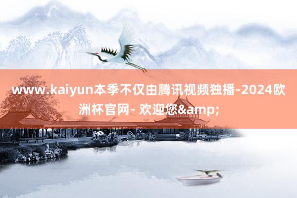 www.kaiyun本季不仅由腾讯视频独播-2024欧洲杯官网- 欢迎您&