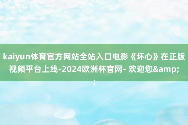 kaiyun体育官方网站全站入口电影《坏心》在正版视频平台上线-2024欧洲杯官网- 欢迎您&
