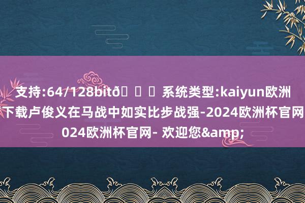 支持:64/128bit🍏系统类型:kaiyun欧洲杯appApp官方下载卢俊义在马战中如实比步战强-2024欧洲杯官网- 欢迎您&