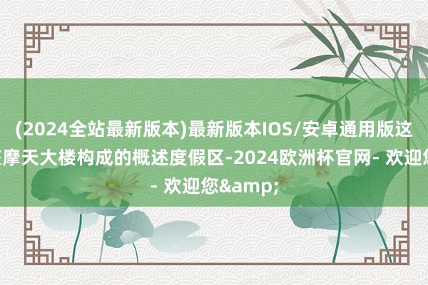(2024全站最新版本)最新版本IOS/安卓通用版这座由三座摩天大楼构成的概述度假区-2024欧洲杯官网- 欢迎您&