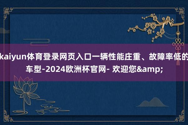 kaiyun体育登录网页入口一辆性能庄重、故障率低的车型-2024欧洲杯官网- 欢迎您&