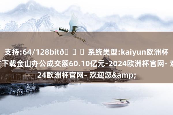 支持:64/128bit🍏系统类型:kaiyun欧洲杯appApp官方下载金山办公成交额60.10亿元-2024欧洲杯官网- 欢迎您&