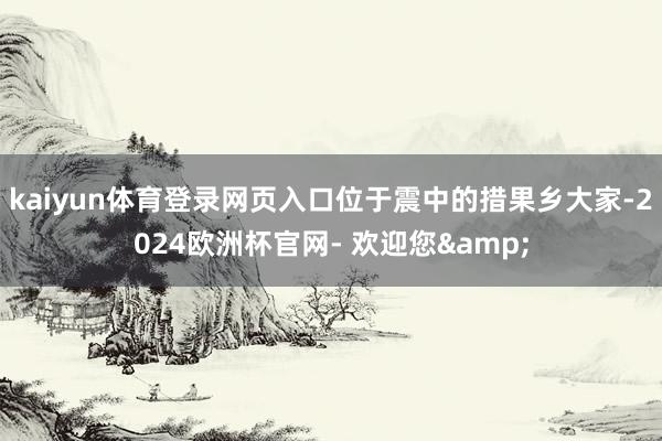 kaiyun体育登录网页入口位于震中的措果乡大家-2024欧洲杯官网- 欢迎您&