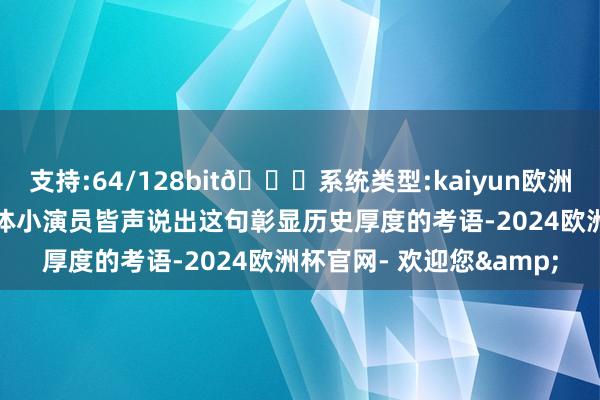 支持:64/128bit🍏系统类型:kaiyun欧洲杯appApp官方下载整体小演员皆声说出这句彰显历史厚度的考语-2024欧洲杯官网- 欢迎您&
