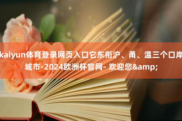 kaiyun体育登录网页入口它东衔沪、甬、温三个口岸城市-2024欧洲杯官网- 欢迎您&